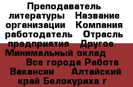 Преподаватель литературы › Название организации ­ Компания-работодатель › Отрасль предприятия ­ Другое › Минимальный оклад ­ 22 000 - Все города Работа » Вакансии   . Алтайский край,Белокуриха г.